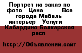 Портрет на заказ по фото › Цена ­ 400 - Все города Мебель, интерьер » Услуги   . Кабардино-Балкарская респ.